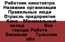 Работник кинотеатра › Название организации ­ Правильные люди › Отрасль предприятия ­ Кино › Минимальный оклад ­ 20 000 - Все города Работа » Вакансии   . Тульская обл.